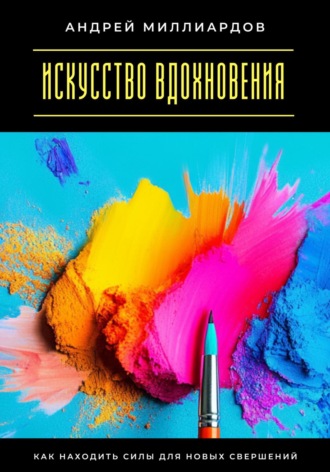 Андрей Миллиардов. Искусство вдохновения. Как находить силы для новых свершений