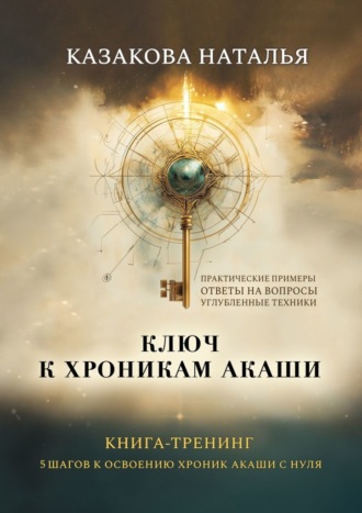 Наталья Казакова. Ключ к Хроникам Акаши. Книга-тренинг. 5 шагов к освоению Хроник Акаши с нуля