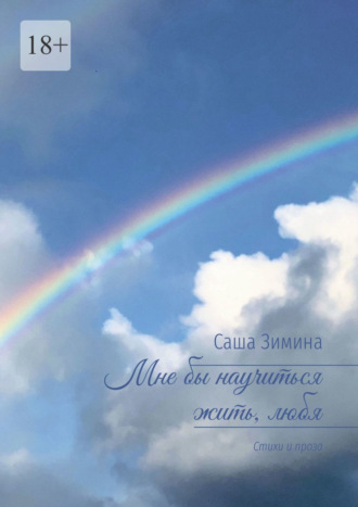 Саша Зимина. Мне бы научиться жить, любя. Стихи и проза