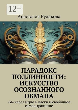 Анастасия Рудакова. Парадокс подлинности: Искусство осознанного обмана. «Я» через игры в маски и свободное самовыражение