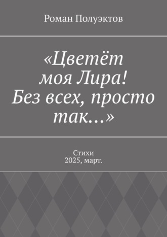 Роман Полуэктов. «Цветёт моя Лира! Без всех, просто так…». Стихи 2025, март.