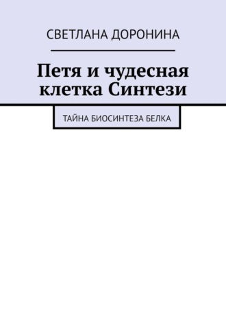 Светлана Леонидовна Доронина. Петя и чудесная клетка Синтези. Тайна биосинтеза белка