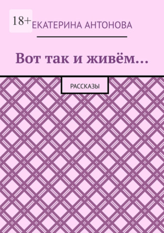 Екатерина Антонова. Вот так и живём… Рассказы