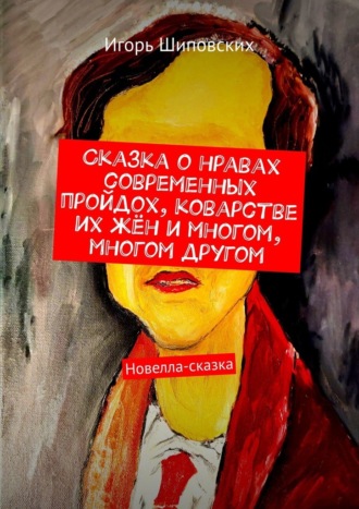 Сказка о нравах современных пройдох, коварстве их жён и многом, многом другом. Новелла-сказка. 