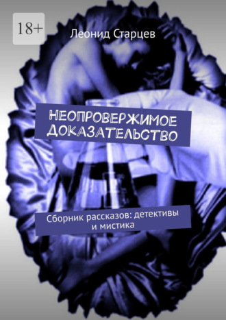Леонид Старцев. Неопровержимое доказательство. Сборник рассказов: детективы и мистика