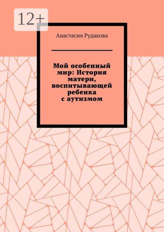 Мой особенный мир: История матери, воспитывающей ребенка с аутизмом. Анастасия Рудакова