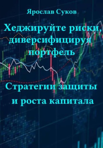 Ярослав Суков. Хеджируйте риски, диверсифицируя портфель. Стратегии защиты и роста капитала