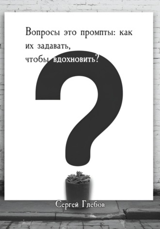 Сергей Глебов. Вопросы как промпты: как их задавать чтобы вдохновить?