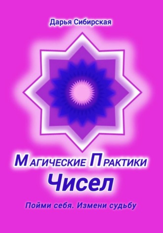 Магические практики Чисел. Пойми себя, измени судьбу. Дарья Сибирская