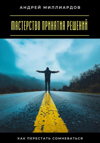 Мастерство принятия решений. Как перестать сомневаться. Андрей Миллиардов