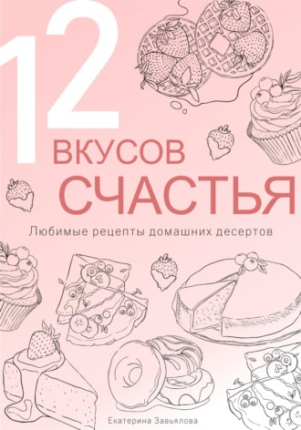 12 вкусов счастья: Любимые рецепты домашних десертов. Екатерина Завьялова