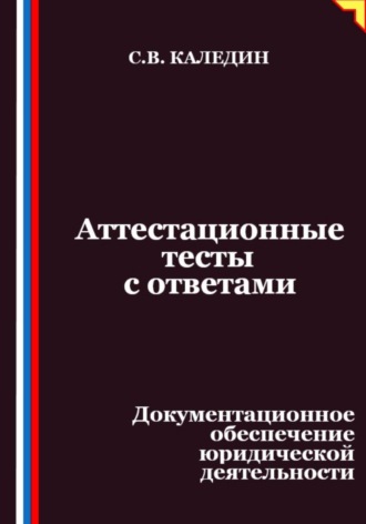 Сергей Каледин. Аттестационные тесты с ответами. Документационное обеспечение юридической деятельности