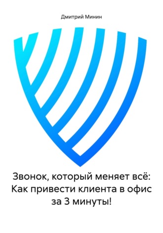 Дмитрий Игоревич Минин. Звонок, который меняет всё: Как привести клиента в офис за 3 минуты!