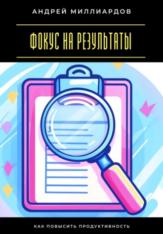 Фокус на результаты. Как повысить продуктивность. Андрей Миллиардов