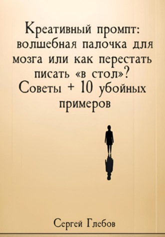 Сергей Глебов. Креативный промпт: волшебная палочка для мозга или как перестать писать «в стол»? Советы + 10 убойных примеров