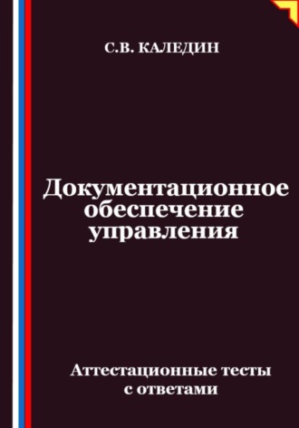 Сергей Каледин. Документационное обеспечение управления. Аттестационные тесты с ответами