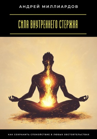 Андрей Миллиардов. Сила внутреннего стержня. Как сохранить спокойствие в любых обстоятельствах