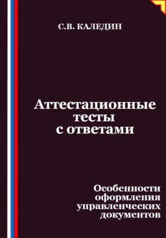 Сергей Каледин. Аттестационные тесты с ответами. Особенности оформления управленческих документов