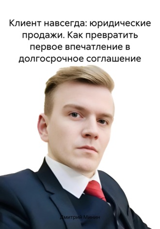 Дмитрий Игоревич Минин. Клиент навсегда: юридические продажи. Как превратить первое впечатление в долгосрочное соглашение