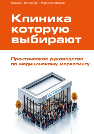 Вячеслав Карюхин. Клиника, которую выбирают: Практическое руководство по медицинскому маркетингу