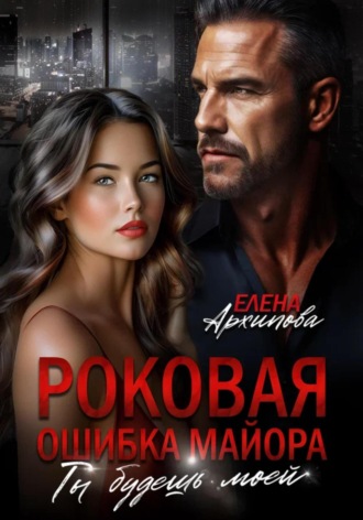 Елена Архипова. Роковая ошибка майора. Ты будешь моей