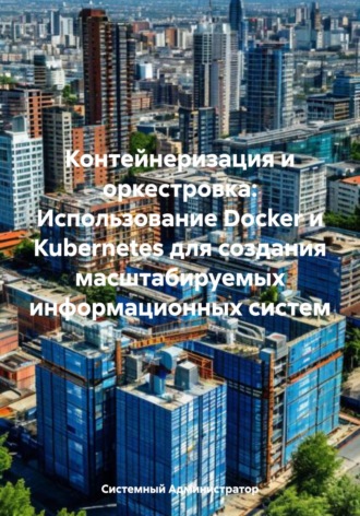 Системный Администратор. Контейнеризация и оркестровка: Использование Docker и Kubernetes для создания масштабируемых информационных систем