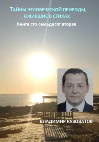 Тайны человеческой природы, ожившие в стихах. Книга сто семьдесят вторая. Владимир Кузоватов