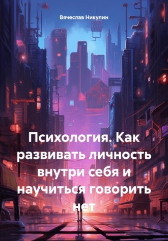 Вячеслав Александрович Никулин. Психология. Как развивать личность внутри себя и научиться говорить нет