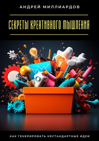 Секреты креативного мышления. Как генерировать нестандартные идеи. 