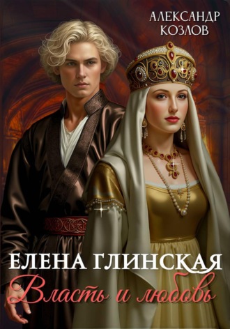 Александр Козлов. Елена Глинская: Власть и любовь
