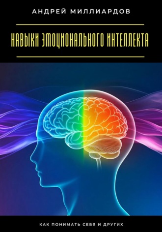 Навыки эмоционального интеллекта. Как понимать себя и других. Андрей Миллиардов