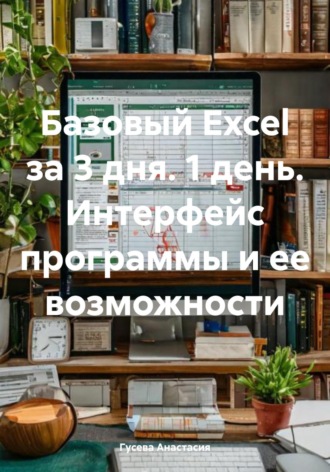 Гусева Анастасия. Базовый Excel за 3 дня. 1 день. Интерфейс программы и ее возможности