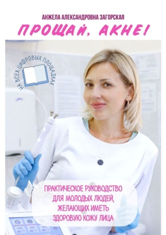Прощай, акне! Практическое руководство для молодых людей, желающих иметь здоровую кожу лица. Анжела Александровна Загорская