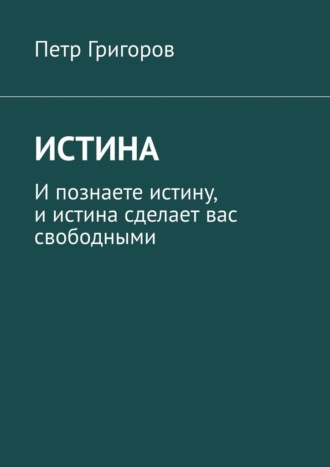 Петр Григоров. Истина. И познаете истину, и истина сделает вас свободными