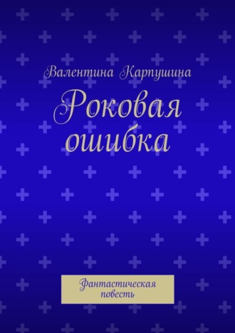 Роковая ошибка. Фантастическая повесть. Валентина Карпушина