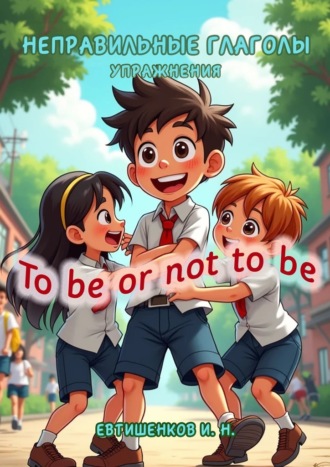 Игорь Николаевич Евтишенков. Неправильные глаголы. Упражнения. To be or not to be