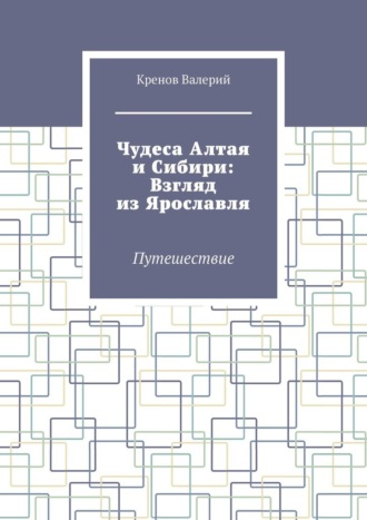 Кренов Валерьевич Валерий. Чудеса Алтая и Сибири: Взгляд из Ярославля. Путешествие