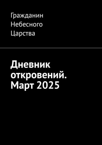 Гражданин Небесного Царства. Дневник откровений. Март 2025