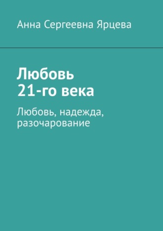 Любовь 21-го века. Любовь, надежда, разочарование. Анна Сергеевна Ярцева