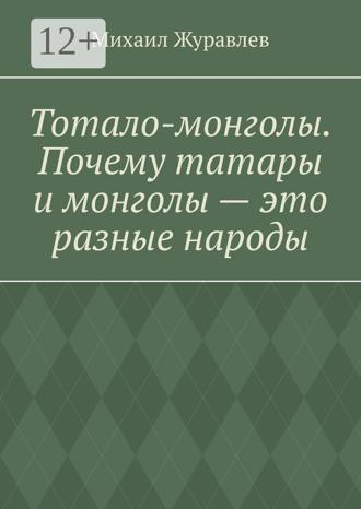 Михаил Журавлев. Тотало-монголы. Почему татары и монголы – это разные народы