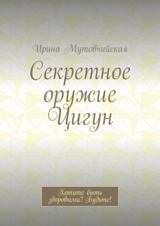 Ирина Мутовчийская. Секретное оружие Цигун. Хотите быть здоровыми? Будьте!