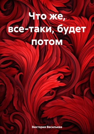 Что же, все-таки, будет потом. Виктория Александровна Васильева