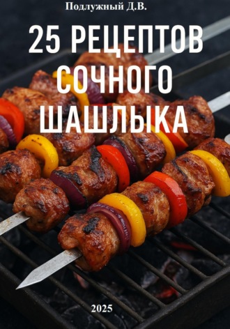 25 рецептов сочного шашлыка. Дмитрий Подлужный