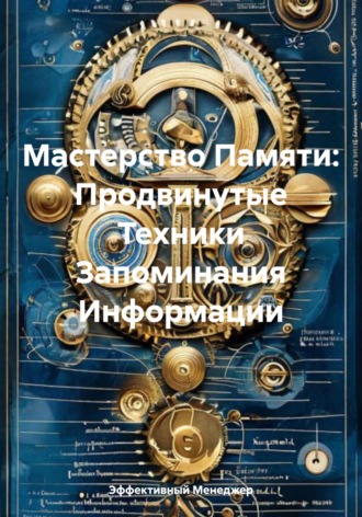 Эффективный Менеджер. Мастерство Памяти: Продвинутые Техники Запоминания Информации
