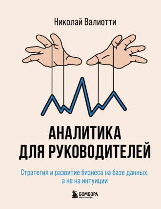 Аналитика для руководителей. Стратегия и развитие бизнеса на базе данных, а не на интуиции. Н. А. Валиотти