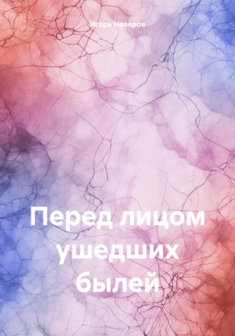 Игорь Георгиевич Неверов. Перед лицом ушедших былей