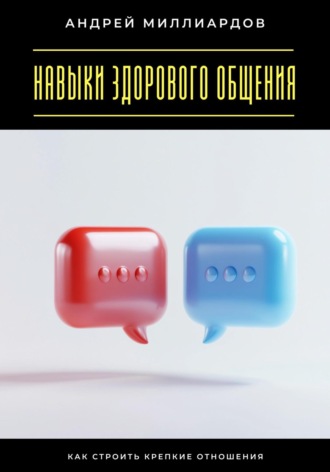 Андрей Миллиардов. Навыки здорового общения. Как строить крепкие отношения
