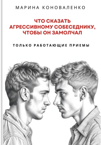 Марина Юрьевна Коноваленко. Что сказать агрессивному собеседнику, чтобы он замолчал. Только работающие приёмы