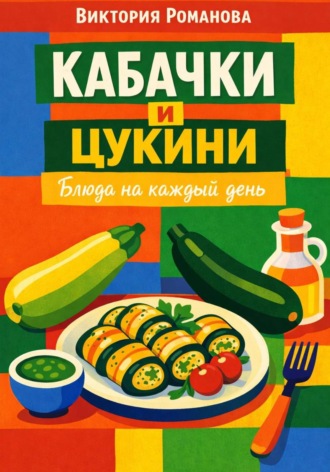 Романова Виктория. Кабачки и цукини: блюда на каждый день