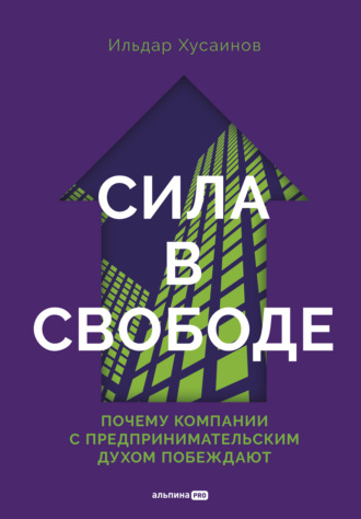 Сила в свободе: Почему компании с предпринимательским духом побеждают. Ильдар Борисович Хусаинов